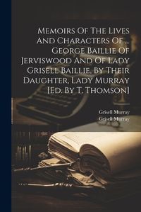 Cover image for Memoirs Of The Lives And Characters Of ... George Baillie Of Jerviswood And Of Lady Grisell Baillie, By Their Daughter, Lady Murray [ed. By T. Thomson]