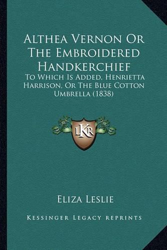 Althea Vernon or the Embroidered Handkerchief: To Which Is Added, Henrietta Harrison, or the Blue Cotton Umbrella (1838)