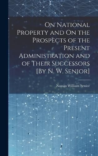 Cover image for On National Property and On the Prospects of the Present Administration and of Their Successors [By N. W. Senior]