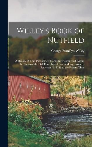 Cover image for Willey's Book of Nutfield; a History of That Part of New Hampshire Comprised Within the Limits of the old Township of Londonderry, From its Settlement in 1719 to the Present Time