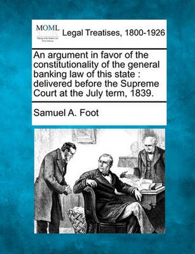 Cover image for An Argument in Favor of the Constitutionality of the General Banking Law of This State: Delivered Before the Supreme Court at the July Term, 1839.