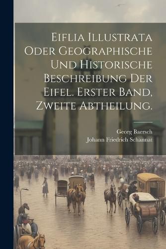 Cover image for Eiflia Illustrata oder geographische und historische Beschreibung der Eifel. Erster Band, Zweite Abtheilung.