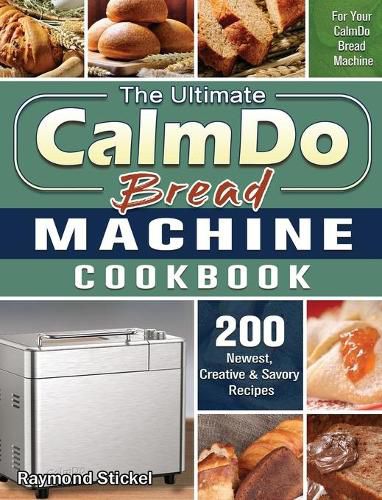 Cover image for The Ultimate CalmDo Bread Machine Cookbook: 200 Newest, Creative & Savory Recipes for Your CalmDo Bread Machine