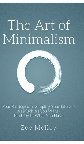 The Art of Minimalism: Four Strategies To Simplify Your Life Just As Much As You Want - Find Joy In What You Have