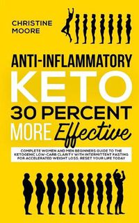 Cover image for Anti-Inflammatory Keto 30 Percent More Effective: Complete Women and Men Beginners Guide to the Ketogenic Low-Carb Clarity with Intermittent Fasting for Accelerated Weight Loss; Reset Your Life Today