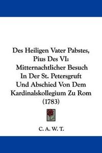 Cover image for Des Heiligen Vater Pabstes, Pius Des VI: Mitternachtlicher Besuch in Der St. Petersgruft Und Abschied Von Dem Kardinalskollegium Zu ROM (1783)