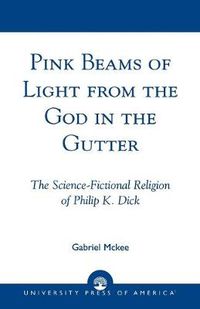 Cover image for Pink Beams of Light from the God in the Gutter: The Science-Fictional Religion of Philip K. Dick