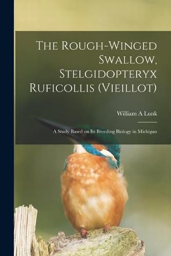 Cover image for The Rough-winged Swallow, Stelgidopteryx Ruficollis (Vieillot); a Study Based on Its Breeding Biology in Michigan