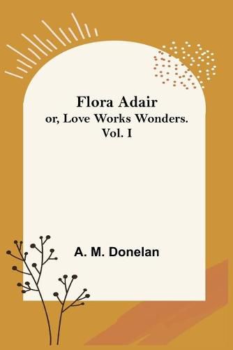 Cover image for Flora Adair; or, Love Works Wonders. Vol.I