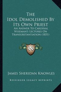 Cover image for The Idol Demolished by Its Own Priest: An Answer to Cardinal Wiseman's Lectures on Transubstantiation (1851)