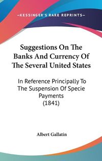 Cover image for Suggestions on the Banks and Currency of the Several United States: In Reference Principally to the Suspension of Specie Payments (1841)