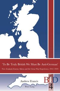 Cover image for 'To Be Truly British We Must Be Anti-German': New Zealand, Enemy Aliens and the Great War Experience, 1914-1919