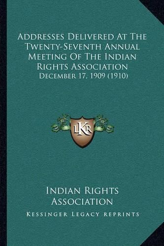 Cover image for Addresses Delivered at the Twenty-Seventh Annual Meeting of the Indian Rights Association: December 17, 1909 (1910)