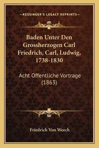 Baden Unter Den Grossherzogen Carl Friedrich, Carl, Ludwig, 1738-1830: Acht Offentliche Vortrage (1863)