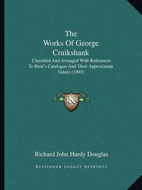 Cover image for The Works of George Cruikshank: Classified and Arranged with References to Reid's Catalogue and Their Approximate Values (1903)