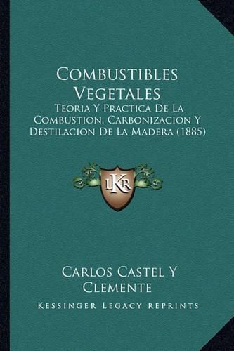 Cover image for Combustibles Vegetales: Teoria y Practica de La Combustion, Carbonizacion y Destilacion de La Madera (1885)