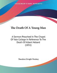 Cover image for The Death of a Young Man: A Sermon Preached in the Chapel of Yale College in Reference to the Death of Albert Hebard (1851)