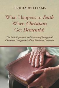 Cover image for What Happens to Faith When Christians Get Dementia?: The Faith Experience and Practice of Evangelical Christians Living with Mild to Moderate Dementia