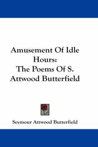 Cover image for Amusement of Idle Hours: The Poems of S. Attwood Butterfield