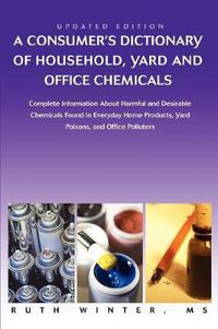 Cover image for A Consumer's Dictionary of Household, Yard and Office Chemicals: Complete Information about Harmful and Desirable Chemicals Found in Everyday Home P