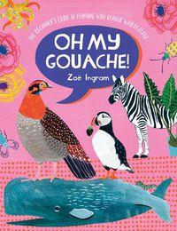 Cover image for Oh My Gouache!: The beginner's guide to painting with opaque watercolour