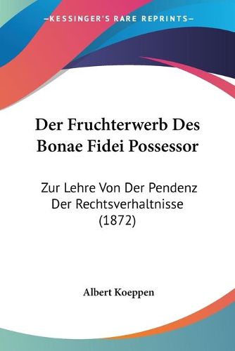 Cover image for Der Fruchterwerb Des Bonae Fidei Possessor: Zur Lehre Von Der Pendenz Der Rechtsverhaltnisse (1872)