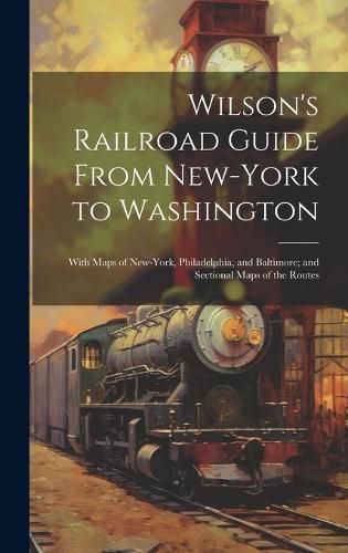 Cover image for Wilson's Railroad Guide From New-York to Washington; With Maps of New-York, Philadelphia, and Baltimore; and Sectional Maps of the Routes