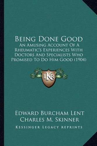 Being Done Good: An Amusing Account of a Rheumatic's Experiences with Doctors and Specialists Who Promised to Do Him Good (1904)