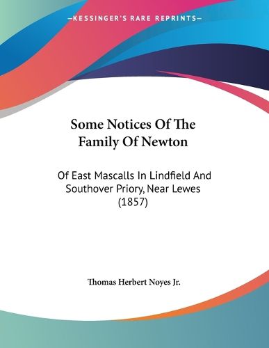 Cover image for Some Notices of the Family of Newton: Of East Mascalls in Lindfield and Southover Priory, Near Lewes (1857)
