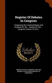 Cover image for Register of Debates in Congress: Comprising the Leading Debates and Incidents of the ... Session of the ... Congress, Volume 10, Part 1