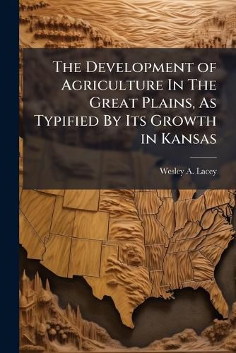 Cover image for The Development of Agriculture In The Great Plains, As Typified By Its Growth in Kansas