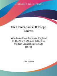 Cover image for The Descendants of Joseph Loomis: Who Came from Braintree, England in the Year 1638, and Settled in Windsor, Connecticut, in 1639 (1875)