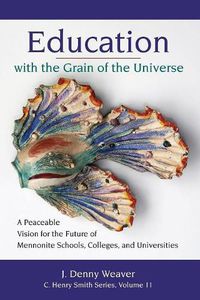 Cover image for Education with the Grain of the Universe: A Peaceable Vision for the Future of Mennonite Schools, Colleges, and Universities