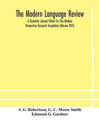 Cover image for The Modern language review; A Quarterly Journal Edited For The Modern Humanities Research Association (Volume XVIII)