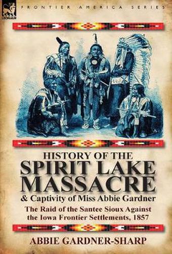 Cover image for History of the Spirit Lake Massacre and Captivity of Miss Abbie Gardner: The Raid of the Santee Sioux Against the Iowa Frontier Settlements, 1857