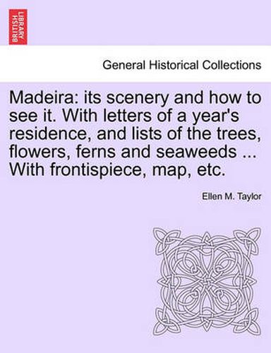 Cover image for Madeira: Its Scenery and How to See It. with Letters of a Year's Residence, and Lists of the Trees, Flowers, Ferns and Seaweeds ... with Frontispiece, Map, Etc. Second Edition, Revised.