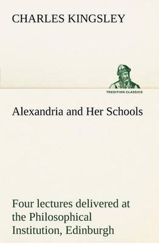 Cover image for Alexandria and Her Schools four lectures delivered at the Philosophical Institution, Edinburgh