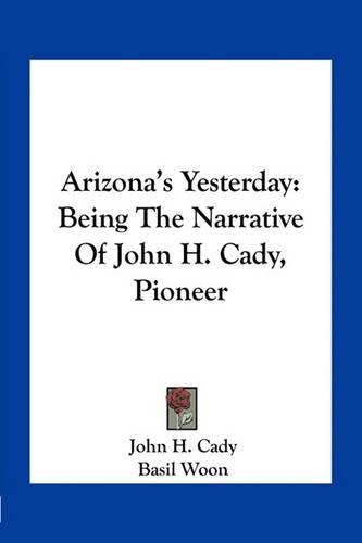 Cover image for Arizona's Yesterday: Being the Narrative of John H. Cady, Pioneer