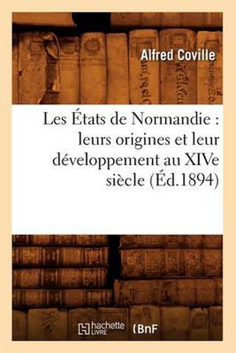 Les Etats de Normandie: Leurs Origines Et Leur Developpement Au Xive Siecle (Ed.1894)