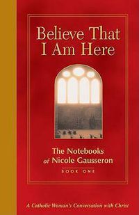 Cover image for Believe That I am Here: The Notebooks of Nicole Gausseron