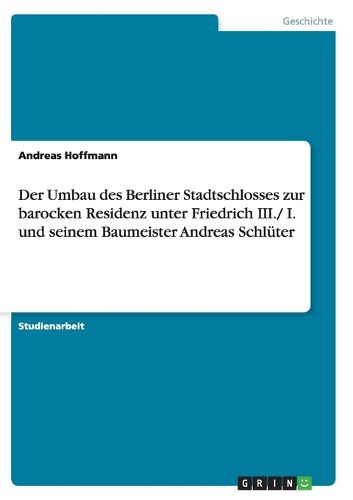 Cover image for Der Umbau Des Berliner Stadtschlosses Zur Barocken Residenz Unter Friedrich III./ I. Und Seinem Baumeister Andreas Schluter