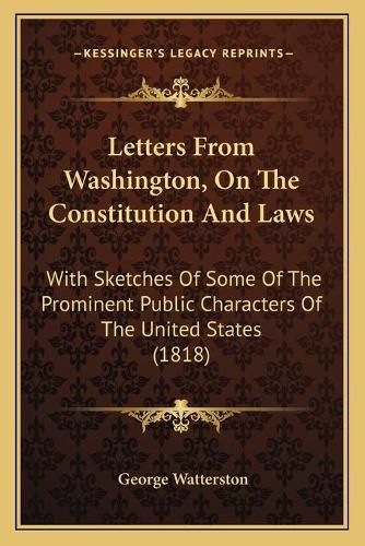 Cover image for Letters from Washington, on the Constitution and Laws: With Sketches of Some of the Prominent Public Characters of the United States (1818)