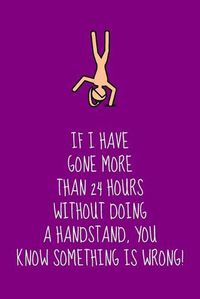 Cover image for If I Have Gone More Than 24 Hours Without Doing A Handstand, You Know Something Is Wrong!: Inspiring Gymnastics Gift For Children & Teen Girls - Lined Journal