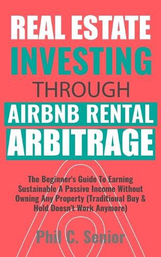 Cover image for Real Estate Investing Through AirBNB Rental Arbitrage: The Beginner's Guide To Earning Sustainable A Passive Income Without Owning Any Property (Traditional Buy & Hold Doesn't Work Anymore)