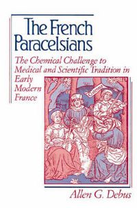 Cover image for The French Paracelsians: The Chemical Challenge to Medical and Scientific Tradition in Early Modern France