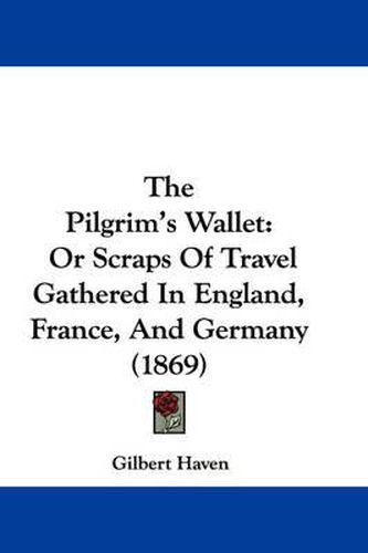 Cover image for The Pilgrim's Wallet: Or Scraps of Travel Gathered in England, France, and Germany (1869)