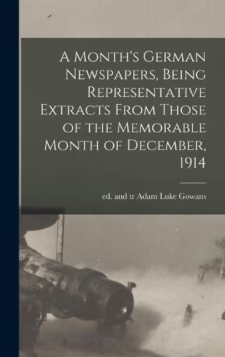 Cover image for A Month's German Newspapers, Being Representative Extracts From Those of the Memorable Month of December, 1914