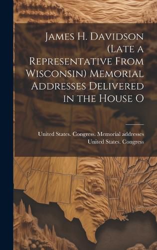 Cover image for James H. Davidson (late a Representative From Wisconsin) Memorial Addresses Delivered in the House O