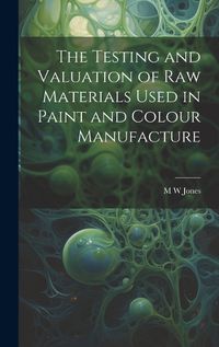 Cover image for The Testing and Valuation of raw Materials Used in Paint and Colour Manufacture