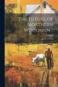 Cover image for The Future of Northern Wisconsin ..